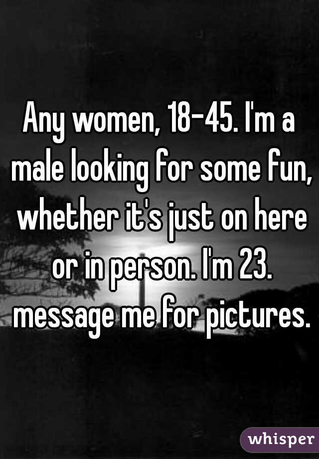 Any women, 18-45. I'm a male looking for some fun, whether it's just on here or in person. I'm 23. message me for pictures.