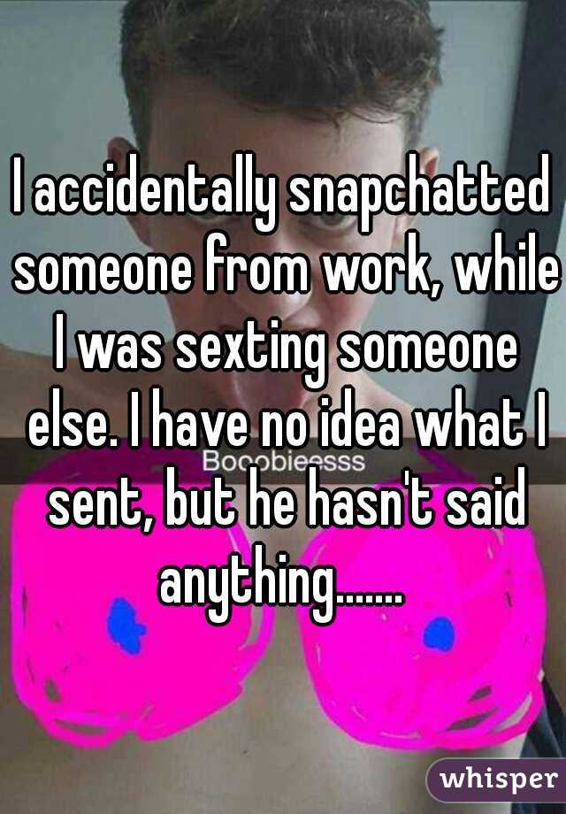 I accidentally snapchatted someone from work, while I was sexting someone else. I have no idea what I sent, but he hasn't said anything....... 