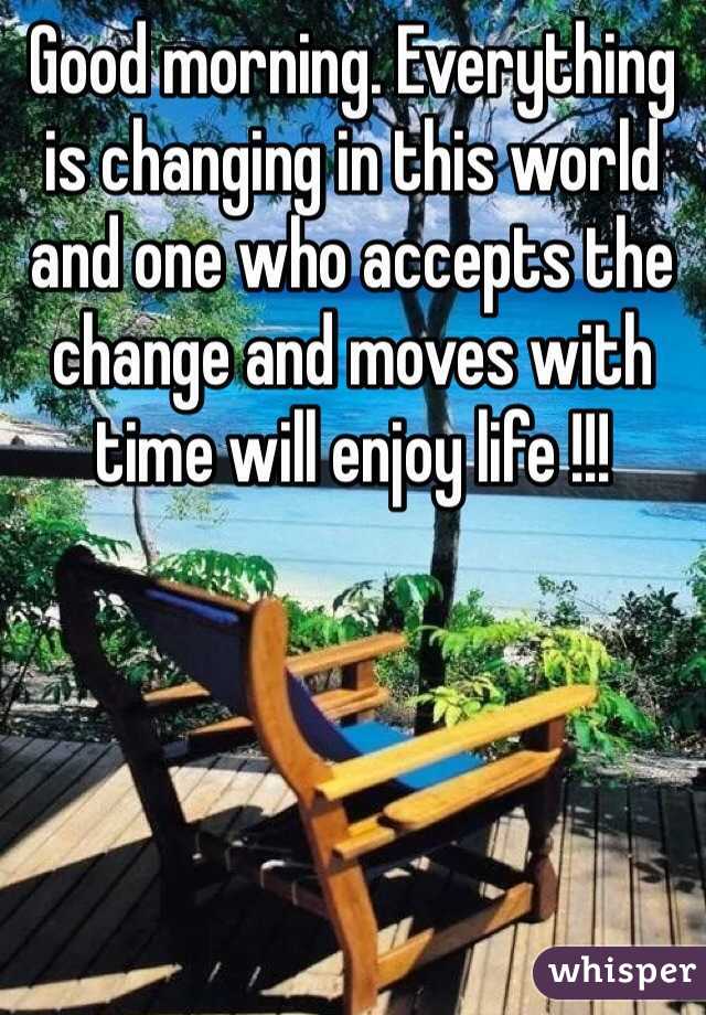 Good morning. Everything is changing in this world and one who accepts the change and moves with time will enjoy life !!!