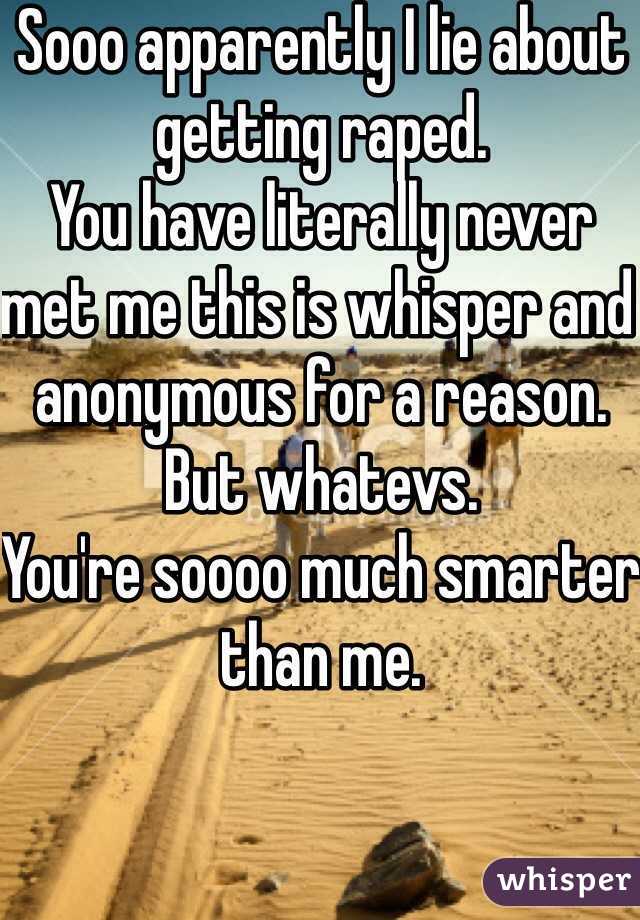 Sooo apparently I lie about getting raped. 
You have literally never met me this is whisper and anonymous for a reason. 
But whatevs. 
You're soooo much smarter than me. 