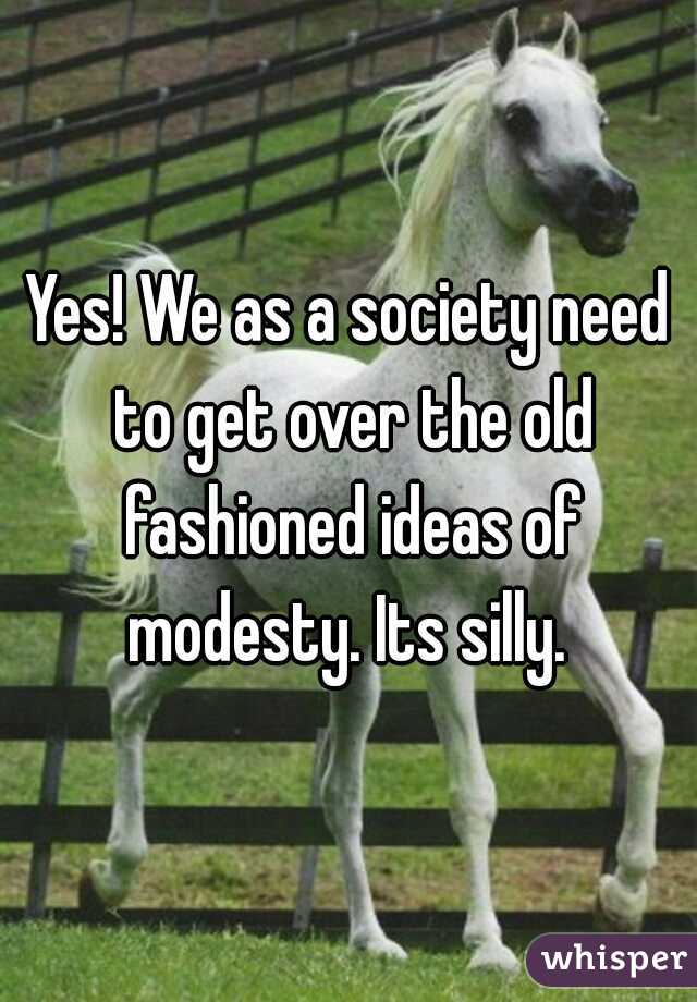 Yes! We as a society need to get over the old fashioned ideas of modesty. Its silly. 