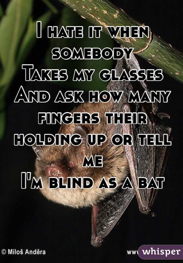 I hate it when somebody
Takes my glasses
And ask how many fingers their holding up or tell me 
I'm blind as a bat