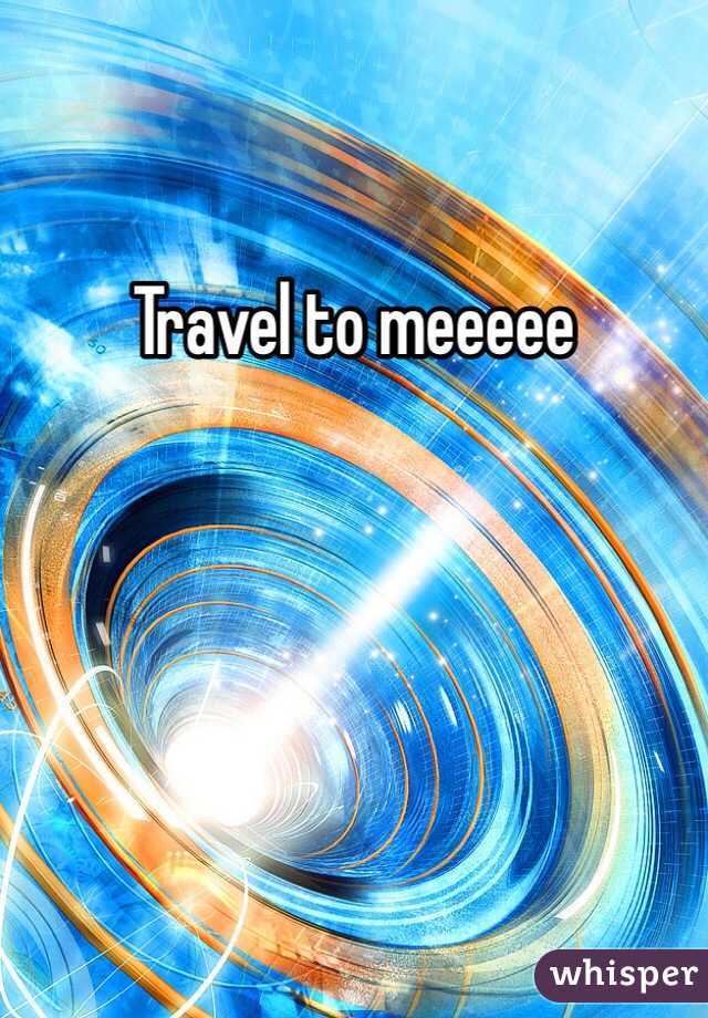 Travel to meeeee