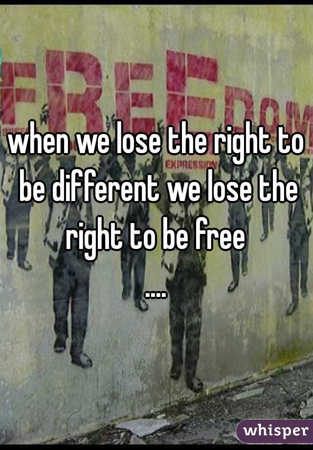 when we lose the right to be different we lose the right to be free 
....