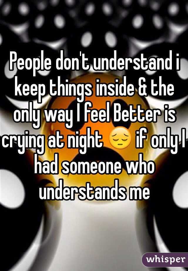 People don't understand i keep things inside & the only way I feel Better is crying at night 😔 if only I had someone who understands me 