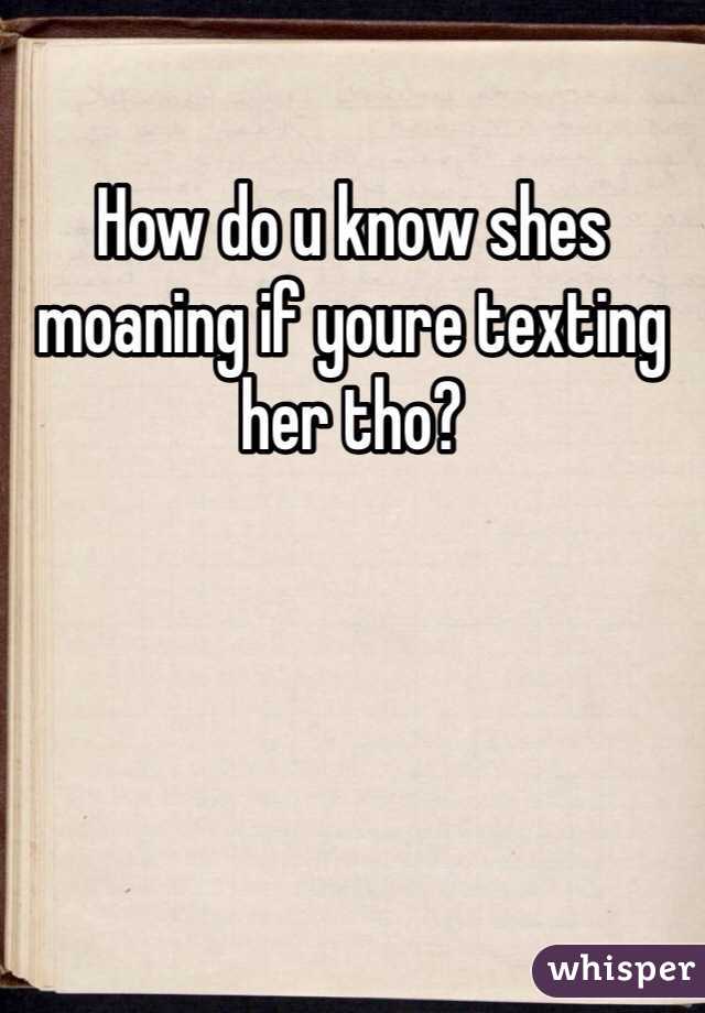 How do u know shes moaning if youre texting her tho?
