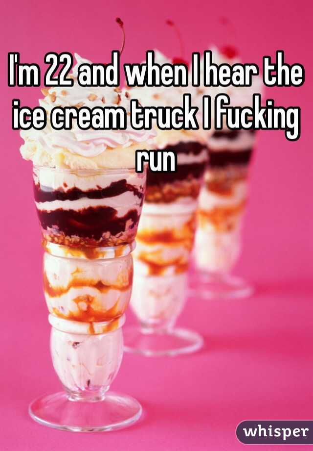 I'm 22 and when I hear the ice cream truck I fucking run 