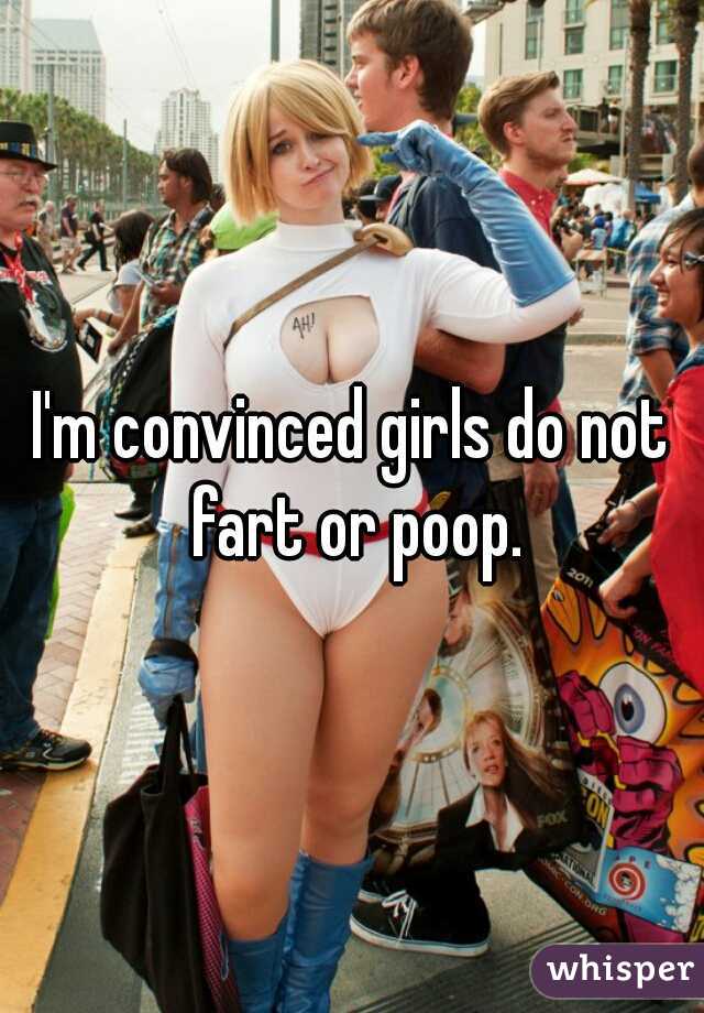 I'm convinced girls do not fart or poop.