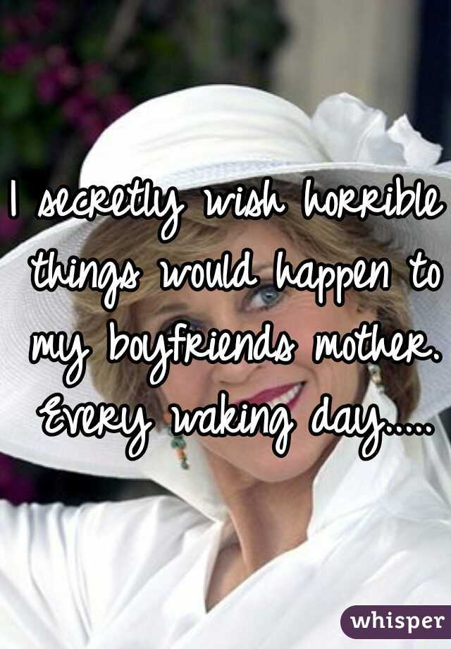 I secretly wish horrible things would happen to my boyfriends mother. Every waking day.....