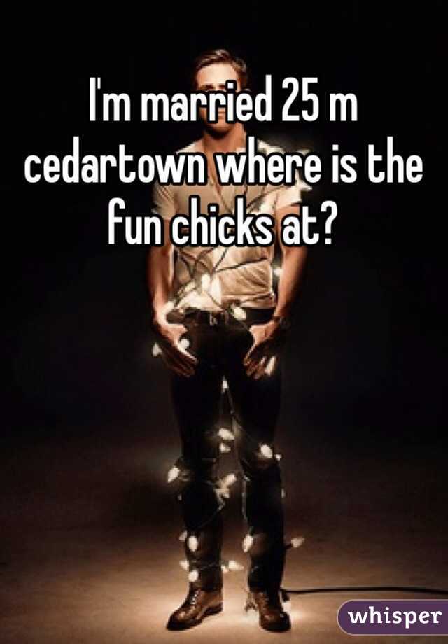 I'm married 25 m cedartown where is the fun chicks at?