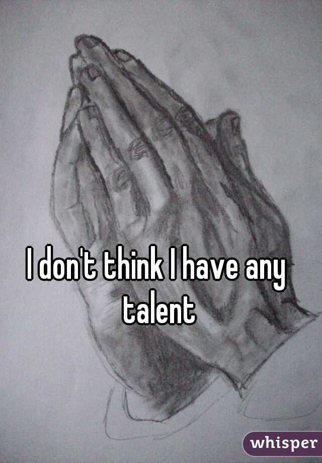 I don't think I have any talent