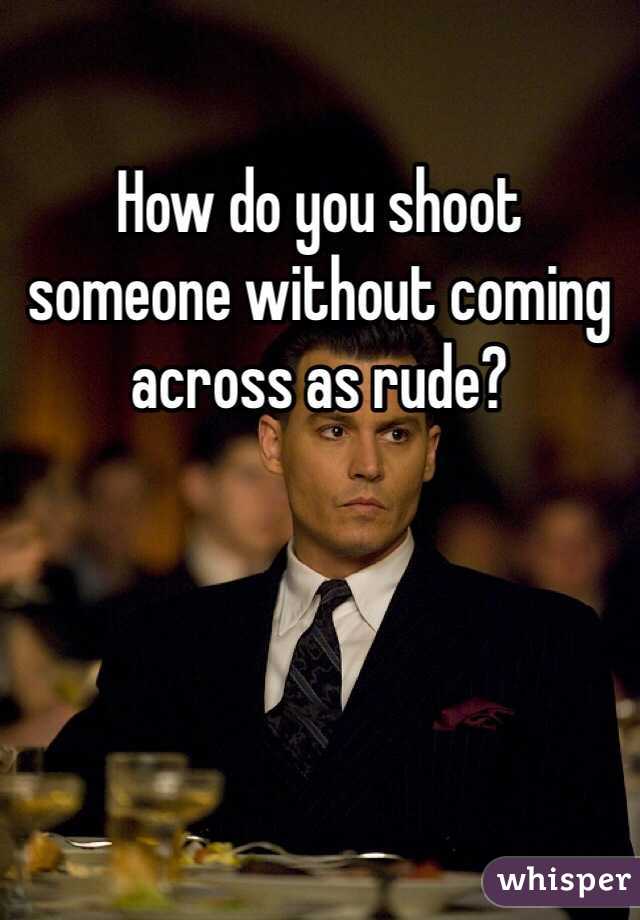 How do you shoot someone without coming across as rude? 
