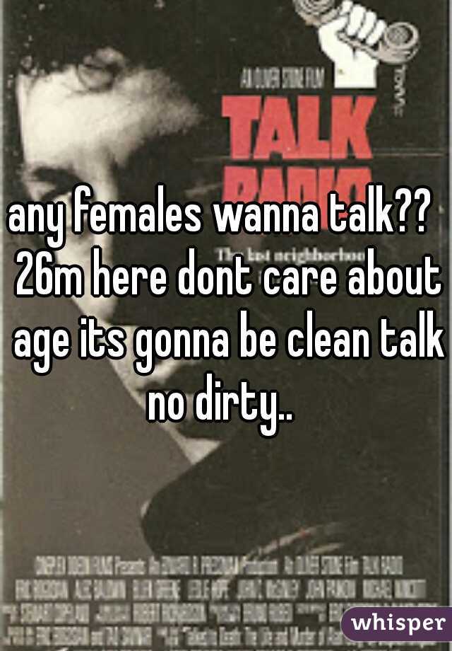 any females wanna talk??  26m here dont care about age its gonna be clean talk no dirty..  