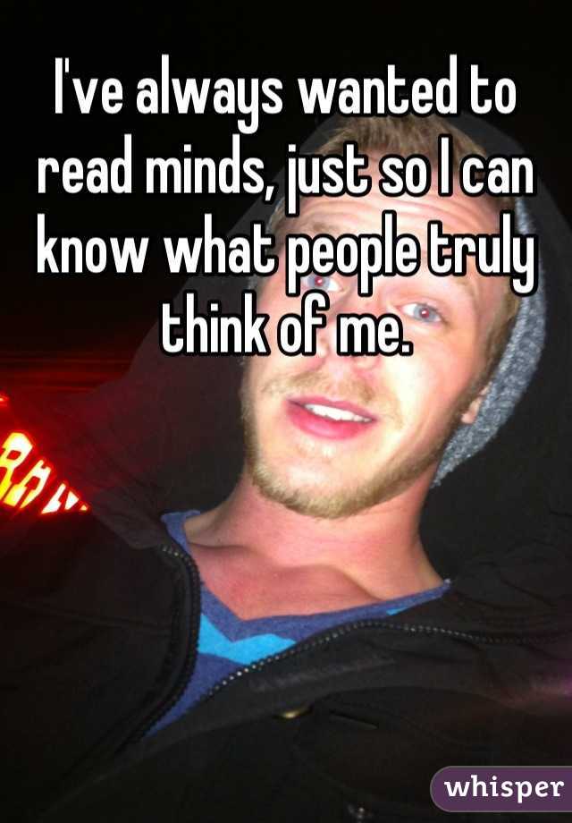 I've always wanted to read minds, just so I can know what people truly think of me.