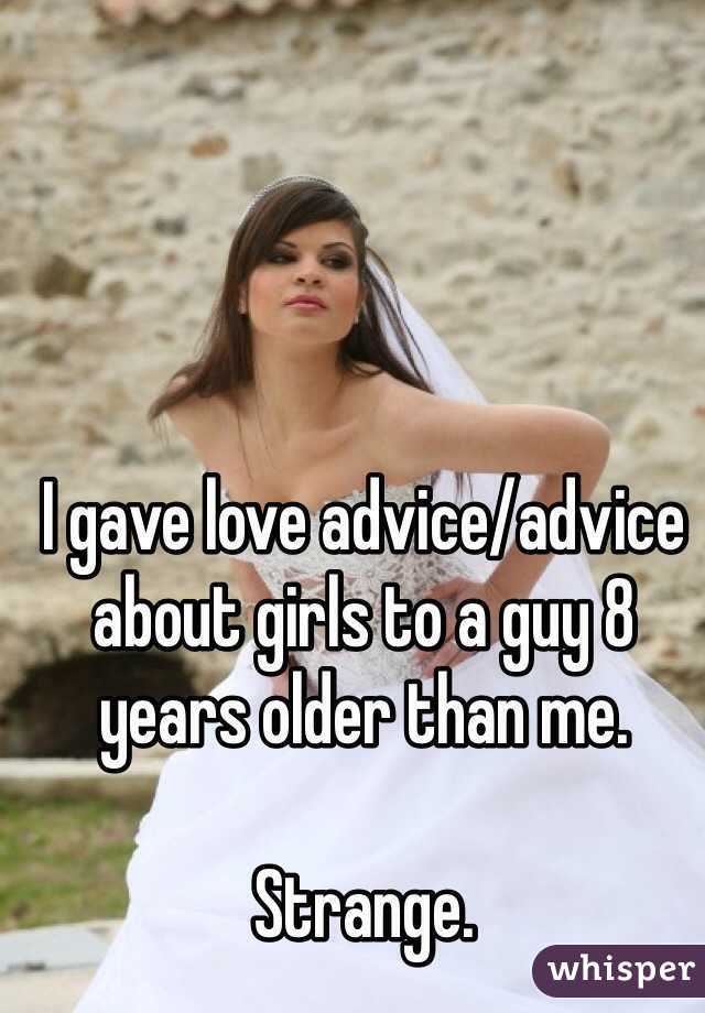 I gave love advice/advice about girls to a guy 8 years older than me.

Strange.