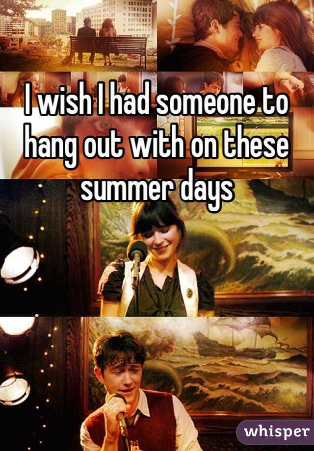 I wish I had someone to hang out with on these summer days 