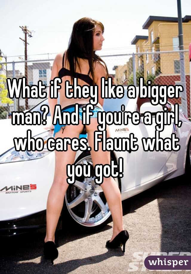 What if they like a bigger man? And if you're a girl, who cares. Flaunt what you got! 