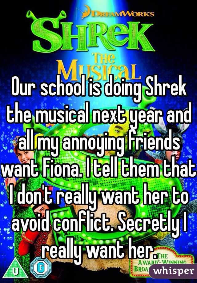 Our school is doing Shrek the musical next year and all my annoying friends want Fiona. I tell them that I don't really want her to avoid conflict. Secretly I really want her. 