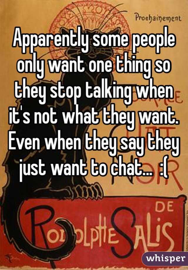 Apparently some people only want one thing so they stop talking when it's not what they want. Even when they say they just want to chat...  :(