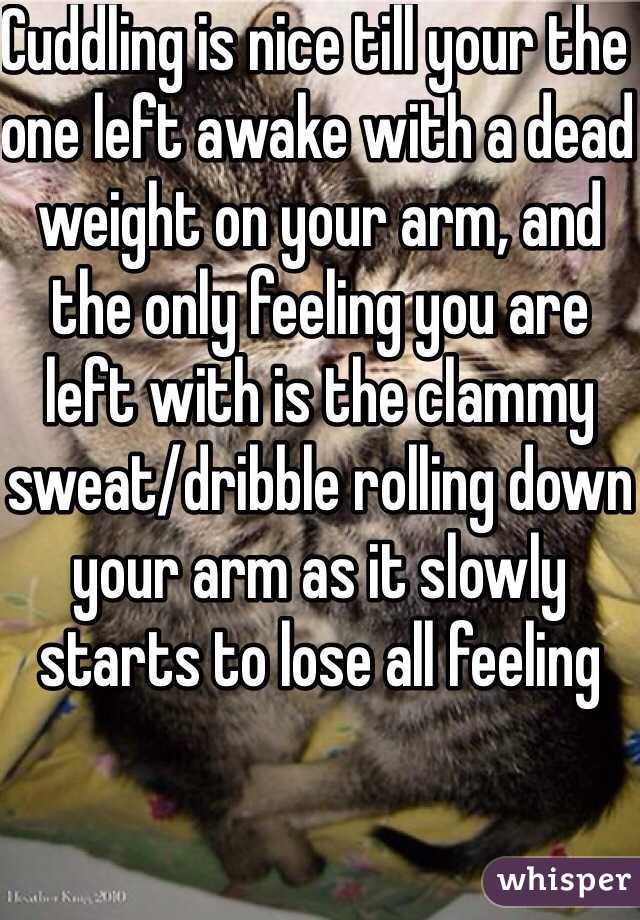 Cuddling is nice till your the one left awake with a dead weight on your arm, and the only feeling you are left with is the clammy sweat/dribble rolling down your arm as it slowly starts to lose all feeling 