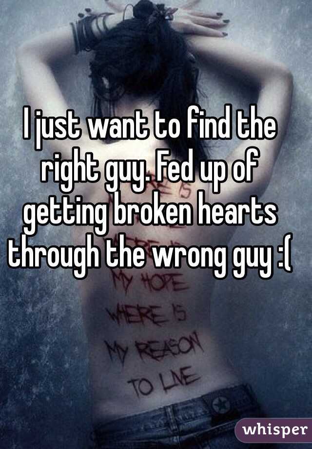 I just want to find the right guy. Fed up of getting broken hearts through the wrong guy :( 