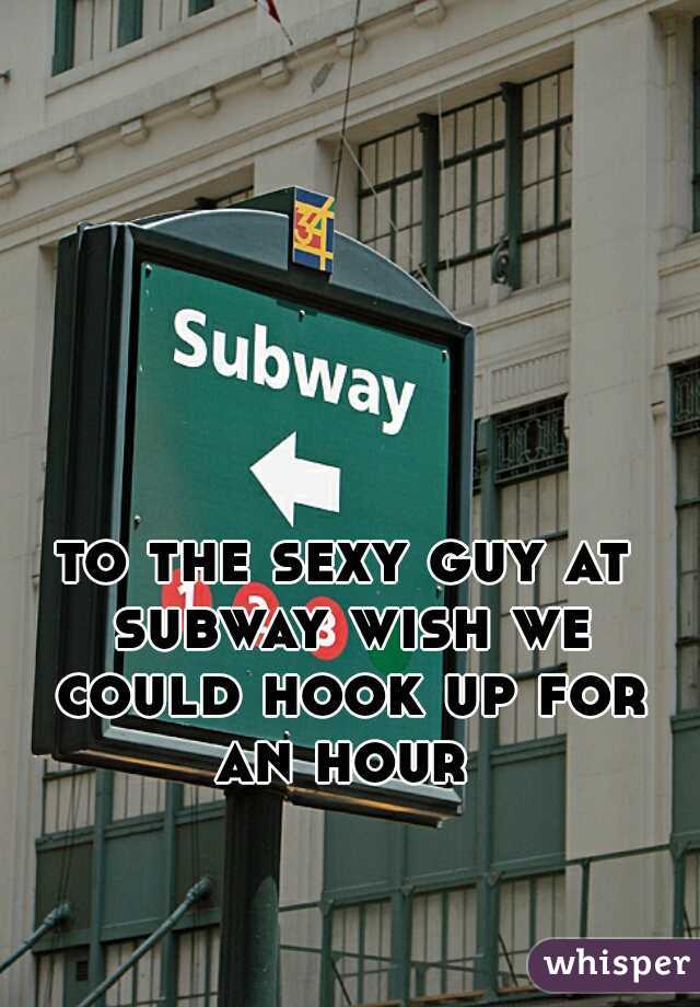 to the sexy guy at subway wish we could hook up for an hour 