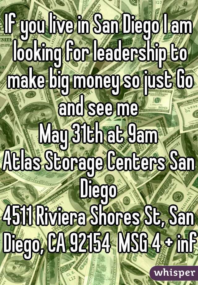 If you live in San Diego I am looking for leadership to make big money so just Go and see me 
May 31th at 9am
Atlas Storage Centers San Diego 
4511 Riviera Shores St, San Diego, CA 92154  MSG 4 + info