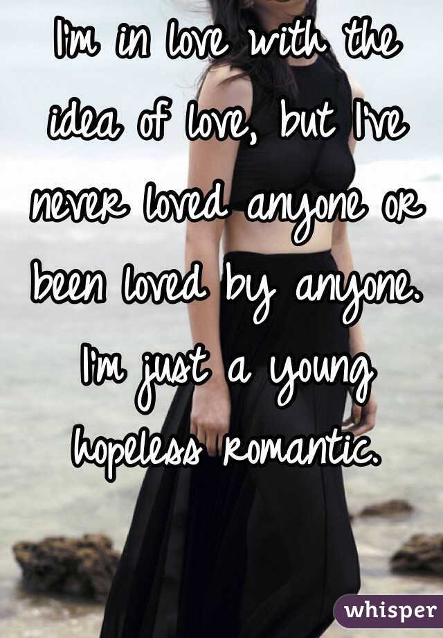 I'm in love with the idea of love, but I've never loved anyone or been loved by anyone. I'm just a young hopeless romantic.