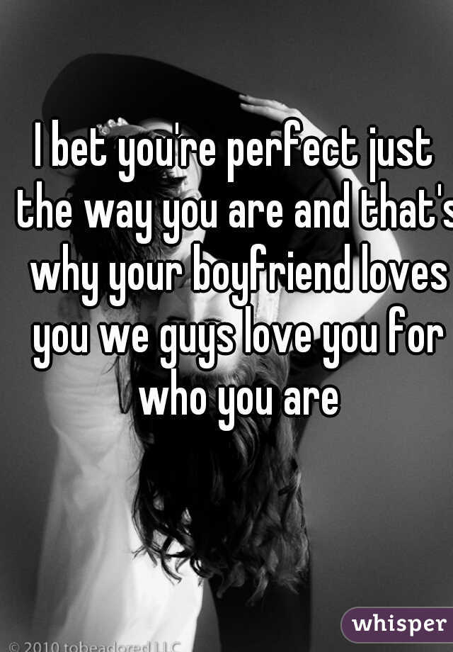 I bet you're perfect just the way you are and that's why your boyfriend loves you we guys love you for who you are
