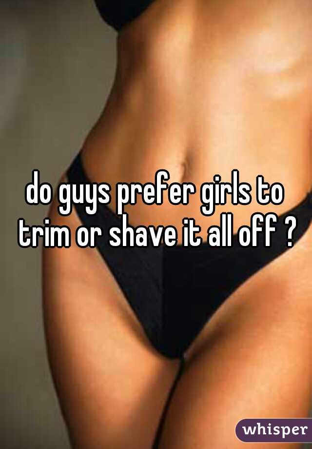 do guys prefer girls to trim or shave it all off ?