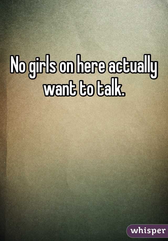 No girls on here actually want to talk.
