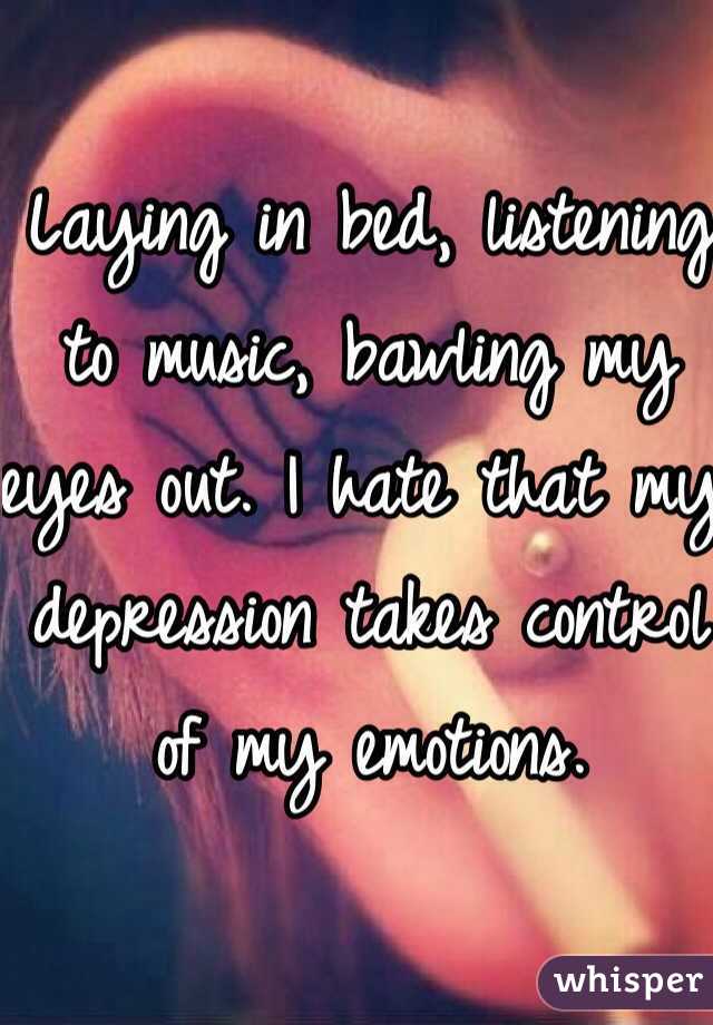 Laying in bed, listening to music, bawling my eyes out. I hate that my depression takes control of my emotions. 