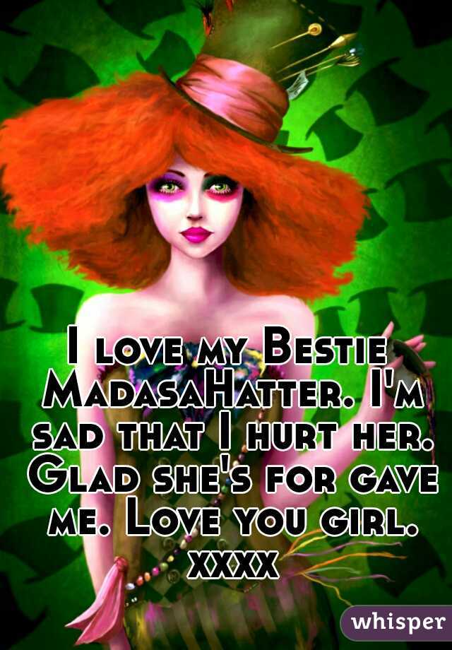 I love my Bestie MadasaHatter. I'm sad that I hurt her. Glad she's for gave me. Love you girl. xxxx