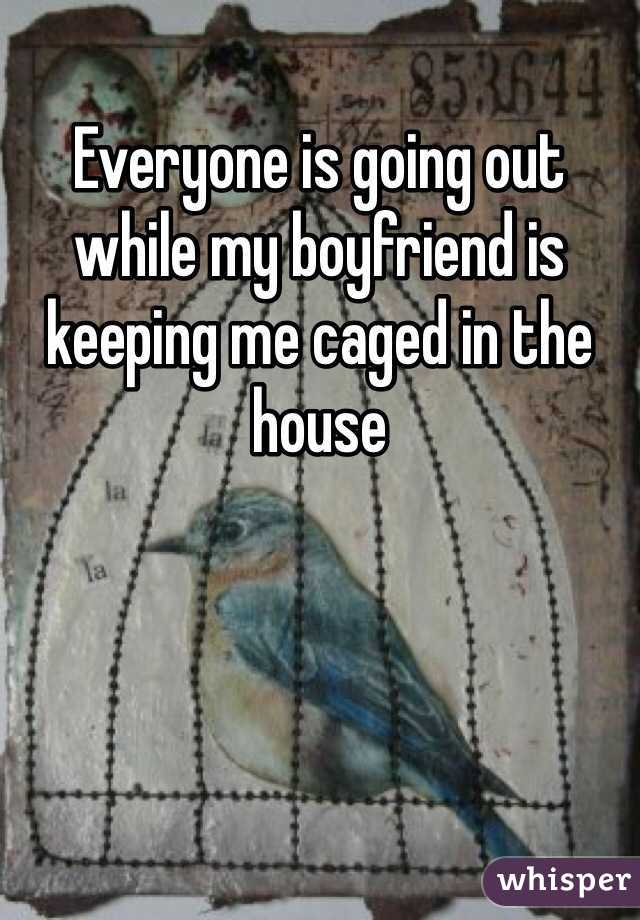 Everyone is going out while my boyfriend is keeping me caged in the house
