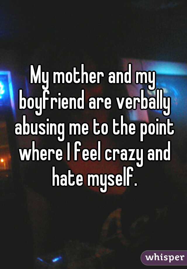 My mother and my boyfriend are verbally abusing me to the point where I feel crazy and hate myself.