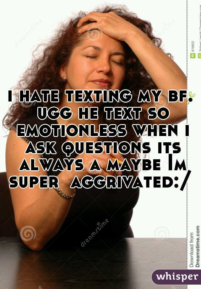 i hate texting my bf. ugg he text so emotionless when i ask questions its always a maybe Im super  aggrivated:/  