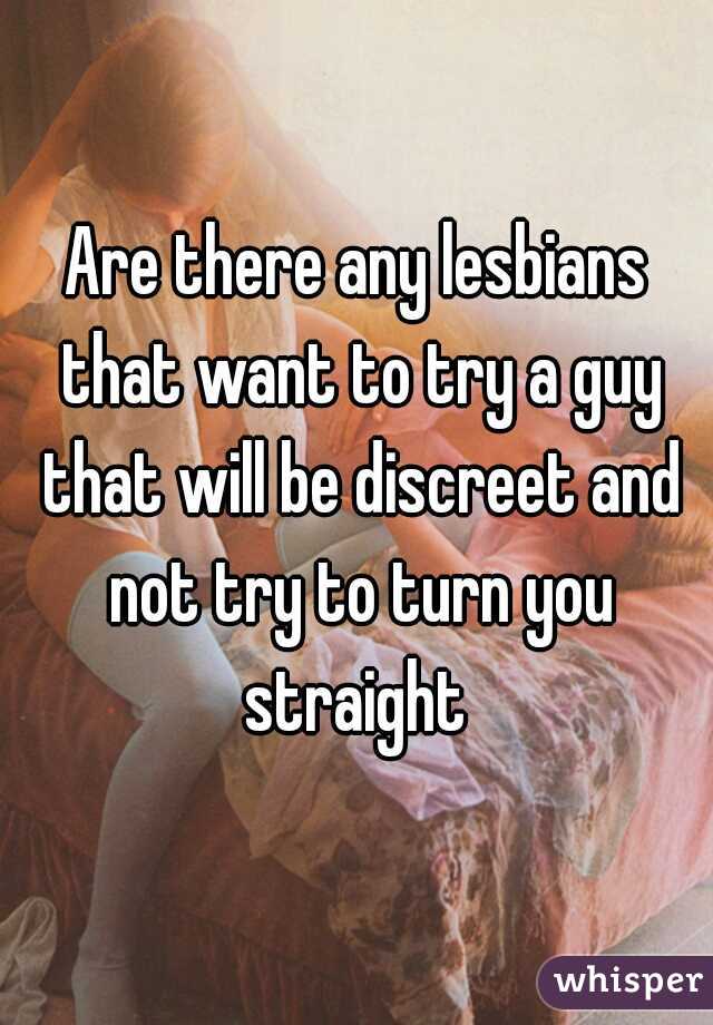 Are there any lesbians that want to try a guy that will be discreet and not try to turn you straight 