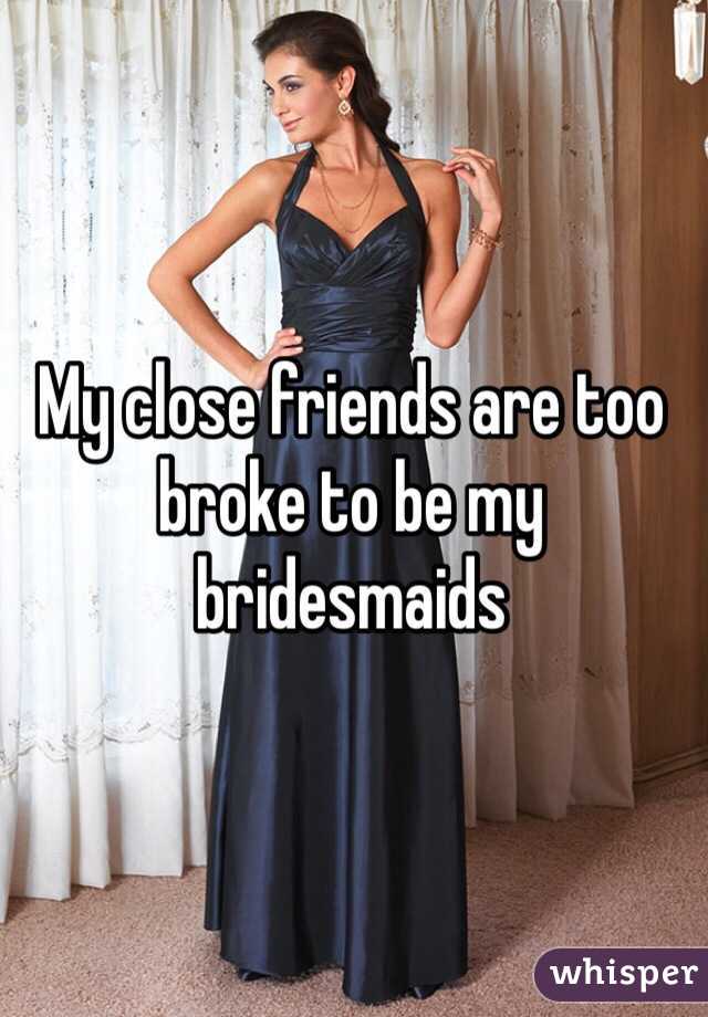 My close friends are too broke to be my bridesmaids 
