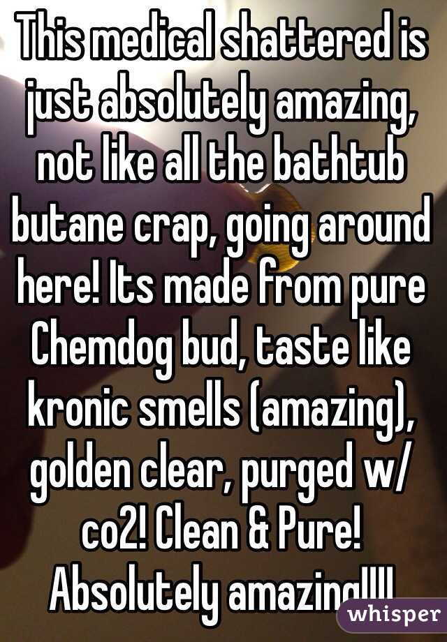 This medical shattered is just absolutely amazing, not like all the bathtub butane crap, going around here! Its made from pure Chemdog bud, taste like kronic smells (amazing), golden clear, purged w/co2! Clean & Pure! Absolutely amazing!!!!