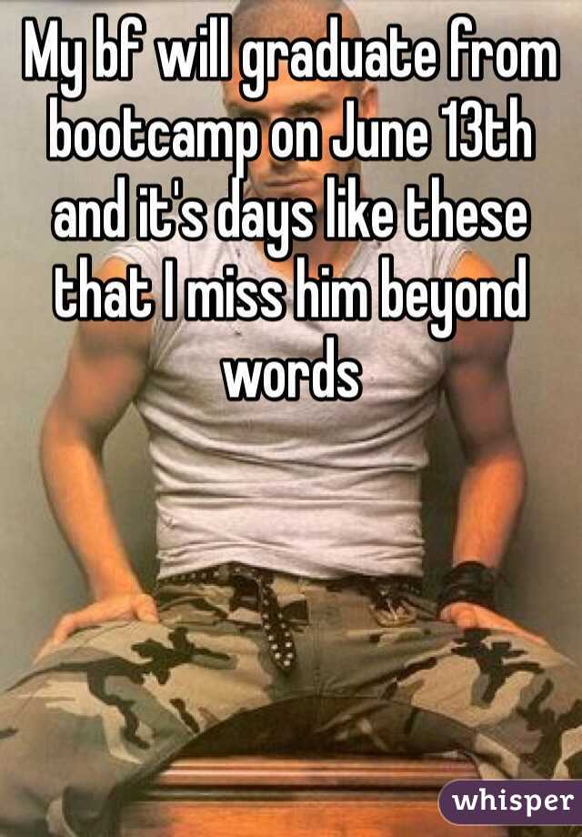 My bf will graduate from bootcamp on June 13th and it's days like these that I miss him beyond words
