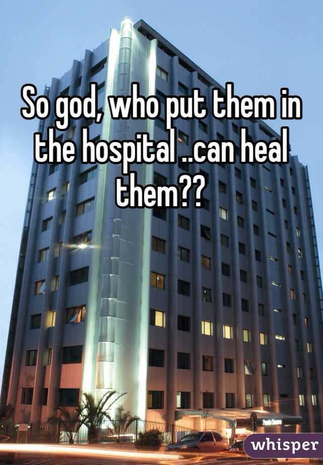 So god, who put them in the hospital ..can heal them??