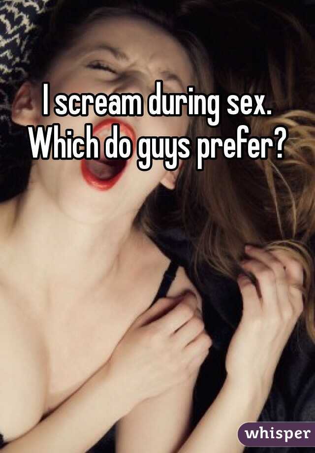 I scream during sex. Which do guys prefer? 

