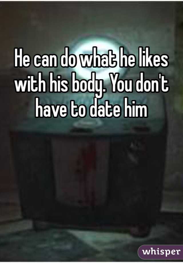 He can do what he likes with his body. You don't have to date him 