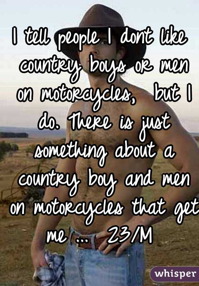 I tell people I dont like country boys or men on motorcycles,  but I do. There is just something about a country boy and men on motorcycles that get me ...  23/M 