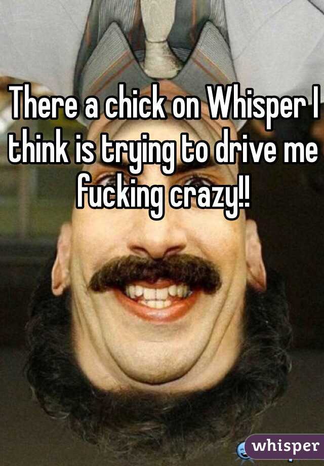 There a chick on Whisper I think is trying to drive me fucking crazy!! 