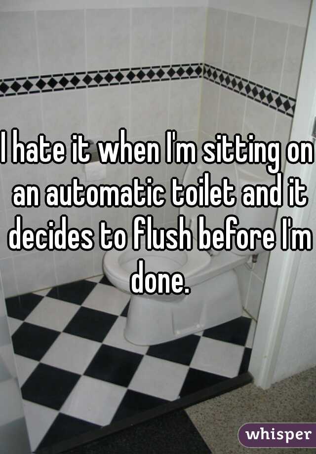 I hate it when I'm sitting on an automatic toilet and it decides to flush before I'm done.