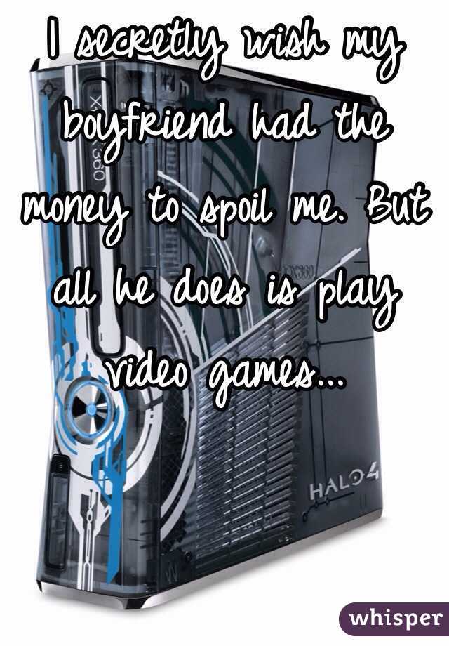 I secretly wish my boyfriend had the money to spoil me. But all he does is play video games... 