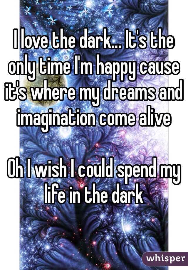 I love the dark... It's the only time I'm happy cause it's where my dreams and imagination come alive 

Oh I wish I could spend my life in the dark