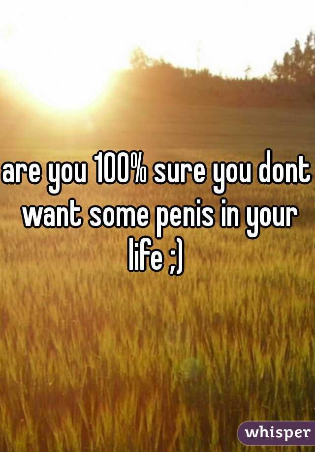 are you 100% sure you dont want some penis in your life ;) 