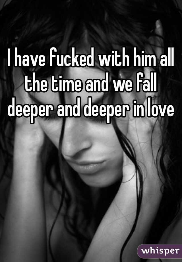 I have fucked with him all the time and we fall deeper and deeper in love
